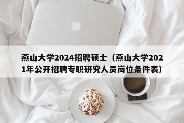 燕山大学2024招聘硕士（燕山大学2021年公开招聘专职研究人员岗位条件表）-第1张图片-公办高校硕士招聘信息-最新高校硕士招聘信息-公办高校招聘条件