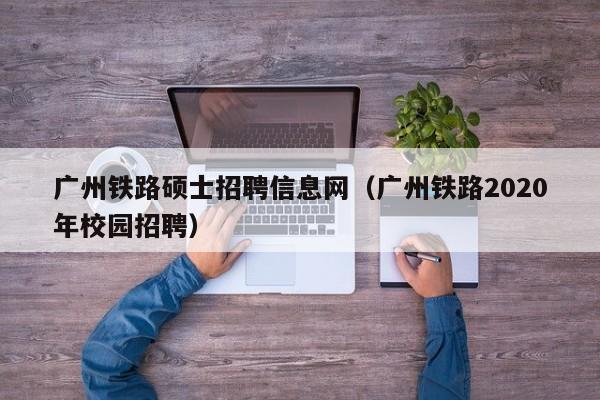 广州铁路硕士招聘信息网（广州铁路2020年校园招聘）-第1张图片-公办高校硕士招聘信息-最新高校硕士招聘信息-公办高校招聘条件