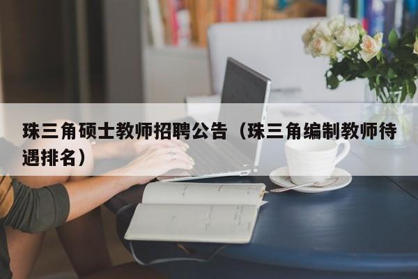 珠三角硕士教师招聘公告（珠三角编制教师待遇排名）-第1张图片-公办高校硕士招聘信息-最新高校硕士招聘信息-公办高校招聘条件