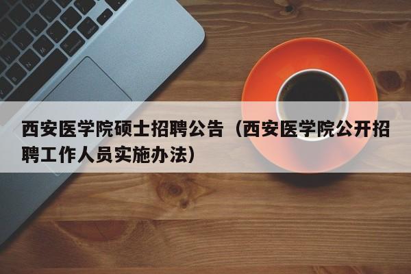 西安医学院硕士招聘公告（西安医学院公开招聘工作人员实施办法）-第1张图片-公办高校硕士招聘信息-最新高校硕士招聘信息-公办高校招聘条件
