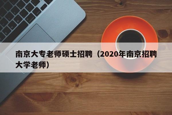 南京大专老师硕士招聘（2020年南京招聘大学老师）-第1张图片-公办高校硕士招聘信息-最新高校硕士招聘信息-公办高校招聘条件