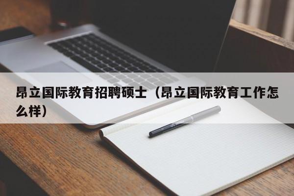 昂立国际教育招聘硕士（昂立国际教育工作怎么样）-第1张图片-公办高校硕士招聘信息-最新高校硕士招聘信息-公办高校招聘条件