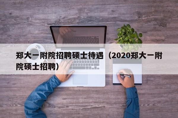郑大一附院招聘硕士待遇（2020郑大一附院硕士招聘）-第1张图片-公办高校硕士招聘信息-最新高校硕士招聘信息-公办高校招聘条件