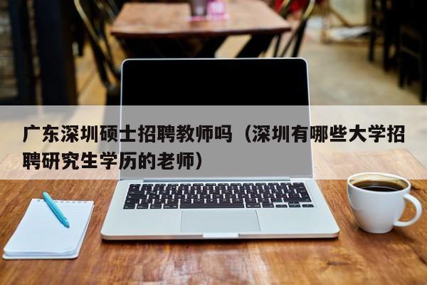 广东深圳硕士招聘教师吗（深圳有哪些大学招聘研究生学历的老师）-第1张图片-公办高校硕士招聘信息-最新高校硕士招聘信息-公办高校招聘条件