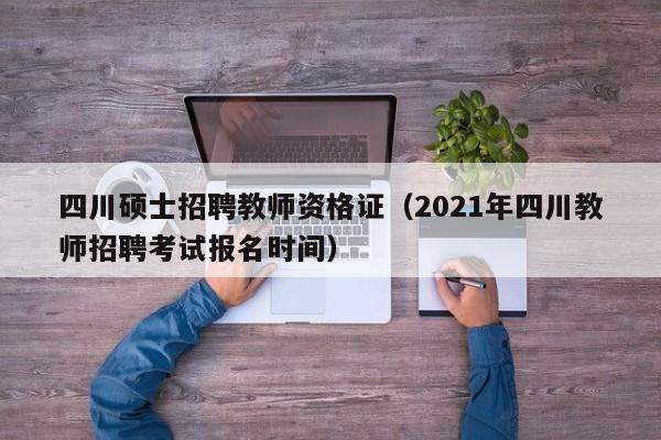 四川硕士招聘教师资格证（2021年四川教师招聘考试报名时间）-第1张图片-公办高校硕士招聘信息-最新高校硕士招聘信息-公办高校招聘条件