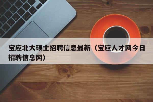 宝应北大硕士招聘信息最新（宝应人才网今日招聘信息网）-第1张图片-公办高校硕士招聘信息-最新高校硕士招聘信息-公办高校招聘条件