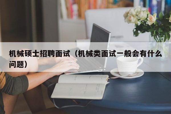 机械硕士招聘面试（机械类面试一般会有什么问题）-第1张图片-公办高校硕士招聘信息-最新高校硕士招聘信息-公办高校招聘条件