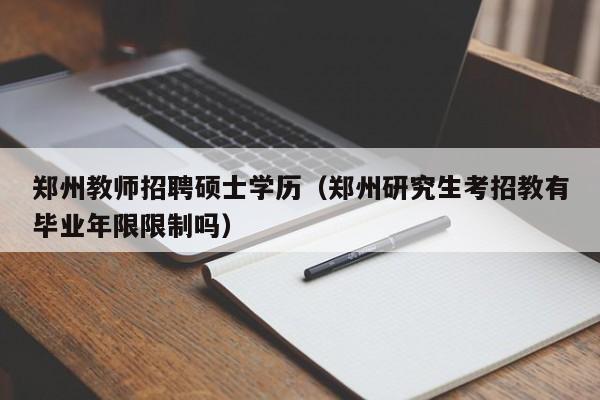 郑州教师招聘硕士学历（郑州研究生考招教有毕业年限限制吗）-第1张图片-公办高校硕士招聘信息-最新高校硕士招聘信息-公办高校招聘条件