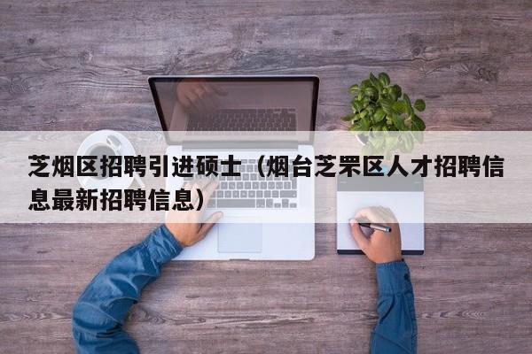 芝烟区招聘引进硕士（烟台芝罘区人才招聘信息最新招聘信息）-第1张图片-公办高校硕士招聘信息-最新高校硕士招聘信息-公办高校招聘条件