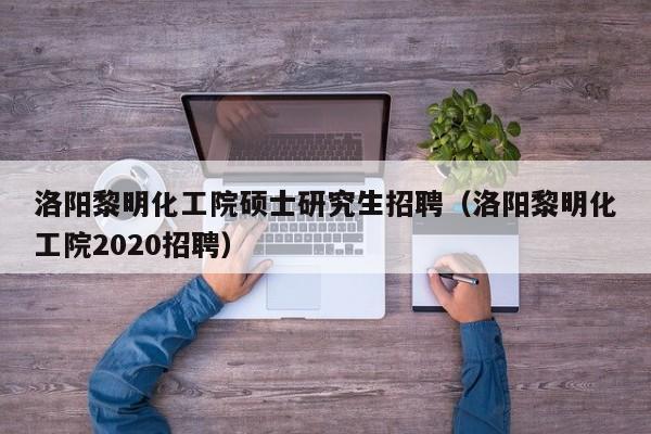 洛阳黎明化工院硕士研究生招聘（洛阳黎明化工院2020招聘）-第1张图片-公办高校硕士招聘信息-最新高校硕士招聘信息-公办高校招聘条件