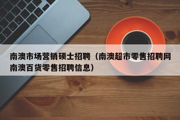南澳市场营销硕士招聘（南澳超市零售招聘网南澳百货零售招聘信息）-第1张图片-公办高校硕士招聘信息-最新高校硕士招聘信息-公办高校招聘条件