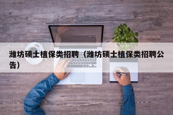 潍坊硕士植保类招聘（潍坊硕士植保类招聘公告）-第1张图片-公办高校硕士招聘信息-最新高校硕士招聘信息-公办高校招聘条件
