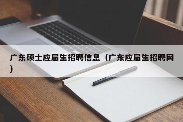 广东硕士应届生招聘信息（广东应届生招聘网）-第1张图片-公办高校硕士招聘信息-最新高校硕士招聘信息-公办高校招聘条件