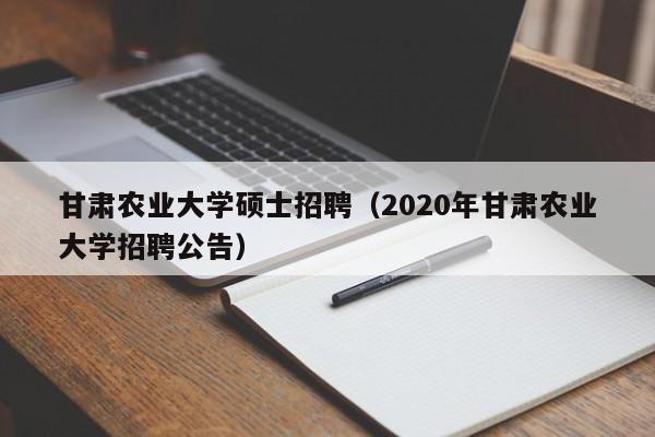 甘肃农业大学硕士招聘（2020年甘肃农业大学招聘公告）-第1张图片-公办高校硕士招聘信息-最新高校硕士招聘信息-公办高校招聘条件