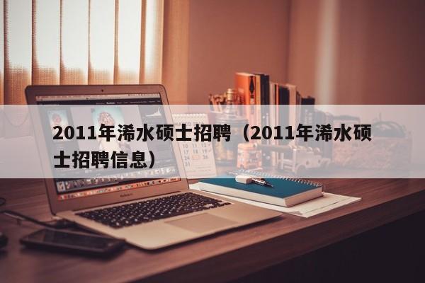 2011年浠水硕士招聘（2011年浠水硕士招聘信息）-第1张图片-公办高校硕士招聘信息-最新高校硕士招聘信息-公办高校招聘条件