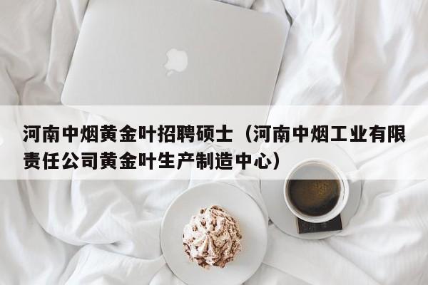 河南中烟黄金叶招聘硕士（河南中烟工业有限责任公司黄金叶生产制造中心）-第1张图片-公办高校硕士招聘信息-最新高校硕士招聘信息-公办高校招聘条件