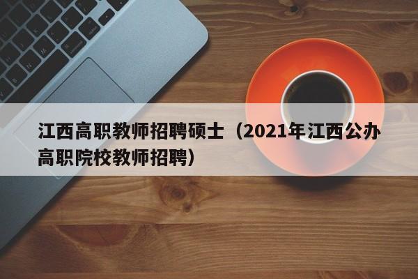 江西高职教师招聘硕士（2021年江西公办高职院校教师招聘）-第1张图片-公办高校硕士招聘信息-最新高校硕士招聘信息-公办高校招聘条件