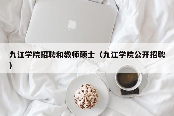 九江学院招聘和教师硕士（九江学院公开招聘）-第1张图片-公办高校硕士招聘信息-最新高校硕士招聘信息-公办高校招聘条件