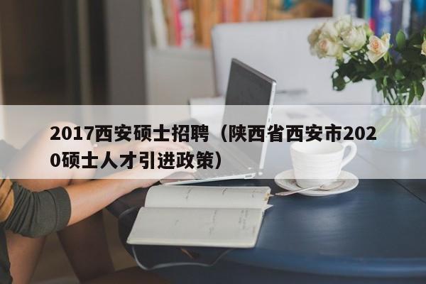 2017西安硕士招聘（陕西省西安市2020硕士人才引进政策）-第1张图片-公办高校硕士招聘信息-最新高校硕士招聘信息-公办高校招聘条件