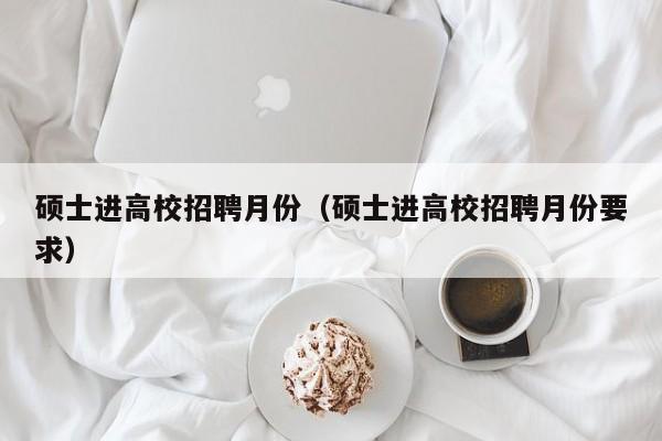 硕士进高校招聘月份（硕士进高校招聘月份要求）-第1张图片-公办高校硕士招聘信息-最新高校硕士招聘信息-公办高校招聘条件