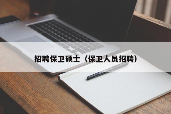 招聘保卫硕士（保卫人员招聘）-第1张图片-公办高校硕士招聘信息-最新高校硕士招聘信息-公办高校招聘条件