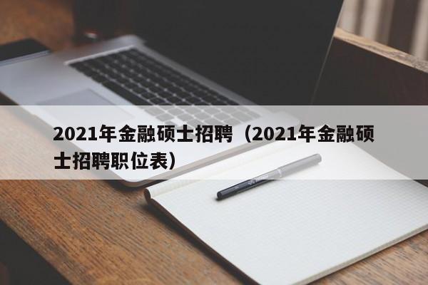 2021年金融硕士招聘（2021年金融硕士招聘职位表）-第1张图片-公办高校硕士招聘信息-最新高校硕士招聘信息-公办高校招聘条件