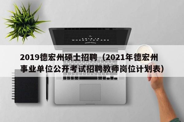 2019德宏州硕士招聘（2021年德宏州事业单位公开考试招聘教师岗位计划表）-第1张图片-公办高校硕士招聘信息-最新高校硕士招聘信息-公办高校招聘条件