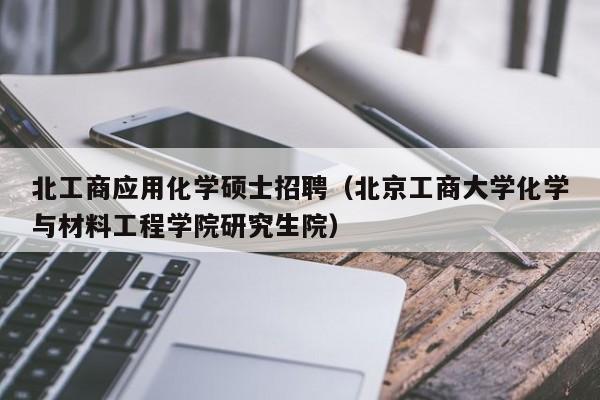 北工商应用化学硕士招聘（北京工商大学化学与材料工程学院研究生院）-第1张图片-公办高校硕士招聘信息-最新高校硕士招聘信息-公办高校招聘条件