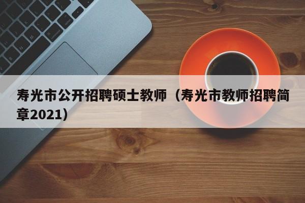 寿光市公开招聘硕士教师（寿光市教师招聘简章2021）-第1张图片-公办高校硕士招聘信息-最新高校硕士招聘信息-公办高校招聘条件