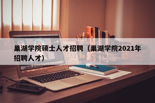 巢湖学院硕士人才招聘（巢湖学院2021年招聘人才）-第1张图片-公办高校硕士招聘信息-最新高校硕士招聘信息-公办高校招聘条件