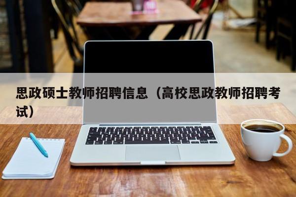 思政硕士教师招聘信息（高校思政教师招聘考试）-第1张图片-公办高校硕士招聘信息-最新高校硕士招聘信息-公办高校招聘条件