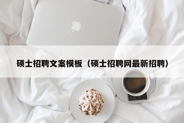 硕士招聘文案模板（硕士招聘网最新招聘）-第1张图片-公办高校硕士招聘信息-最新高校硕士招聘信息-公办高校招聘条件