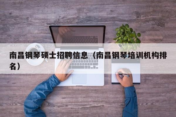 南昌钢琴硕士招聘信息（南昌钢琴培训机构排名）-第1张图片-公办高校硕士招聘信息-最新高校硕士招聘信息-公办高校招聘条件