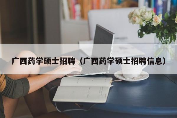 广西药学硕士招聘（广西药学硕士招聘信息）-第1张图片-公办高校硕士招聘信息-最新高校硕士招聘信息-公办高校招聘条件