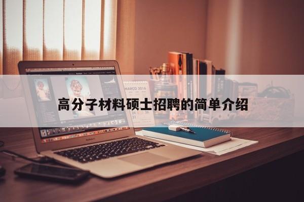 高分子材料硕士招聘的简单介绍-第1张图片-公办高校硕士招聘信息-最新高校硕士招聘信息-公办高校招聘条件