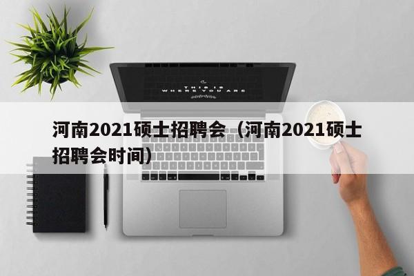 河南2021硕士招聘会（河南2021硕士招聘会时间）-第1张图片-公办高校硕士招聘信息-最新高校硕士招聘信息-公办高校招聘条件