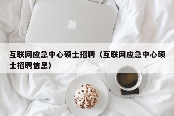 互联网应急中心硕士招聘（互联网应急中心硕士招聘信息）-第1张图片-公办高校硕士招聘信息-最新高校硕士招聘信息-公办高校招聘条件