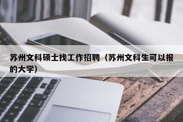 苏州文科硕士找工作招聘（苏州文科生可以报的大学）-第1张图片-公办高校硕士招聘信息-最新高校硕士招聘信息-公办高校招聘条件