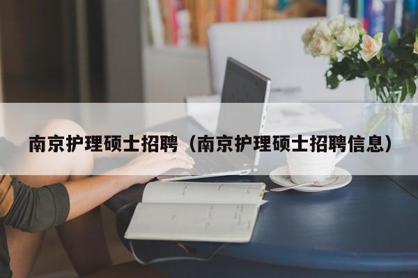 南京护理硕士招聘（南京护理硕士招聘信息）-第1张图片-公办高校硕士招聘信息-最新高校硕士招聘信息-公办高校招聘条件
