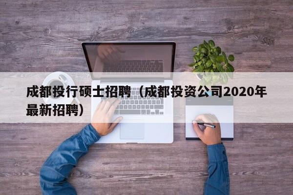 成都投行硕士招聘（成都投资公司2020年最新招聘）-第1张图片-公办高校硕士招聘信息-最新高校硕士招聘信息-公办高校招聘条件
