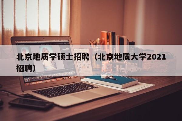 北京地质学硕士招聘（北京地质大学2021招聘）-第1张图片-公办高校硕士招聘信息-最新高校硕士招聘信息-公办高校招聘条件