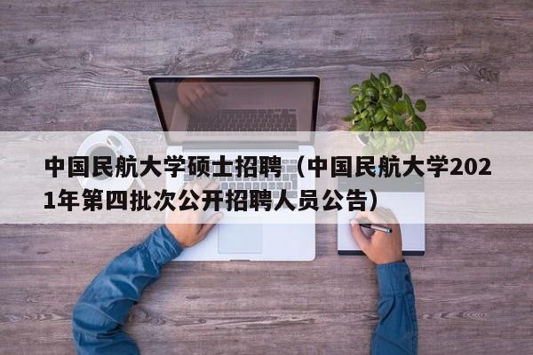 中国民航大学硕士招聘（中国民航大学2021年第四批次公开招聘人员公告）-第1张图片-公办高校硕士招聘信息-最新高校硕士招聘信息-公办高校招聘条件