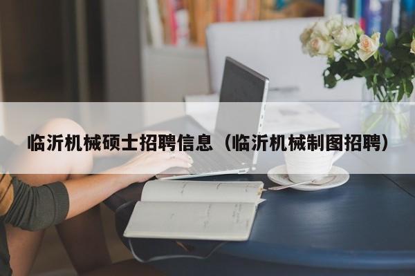 临沂机械硕士招聘信息（临沂机械制图招聘）-第1张图片-公办高校硕士招聘信息-最新高校硕士招聘信息-公办高校招聘条件