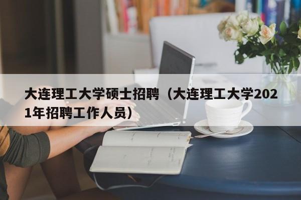 大连理工大学硕士招聘（大连理工大学2021年招聘工作人员）-第1张图片-公办高校硕士招聘信息-最新高校硕士招聘信息-公办高校招聘条件