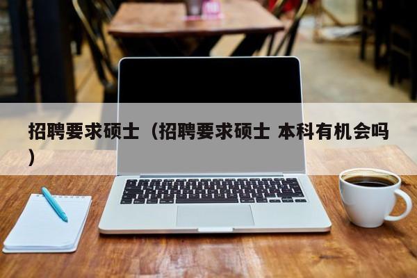 招聘要求硕士（招聘要求硕士 本科有机会吗）-第1张图片-公办高校硕士招聘信息-最新高校硕士招聘信息-公办高校招聘条件