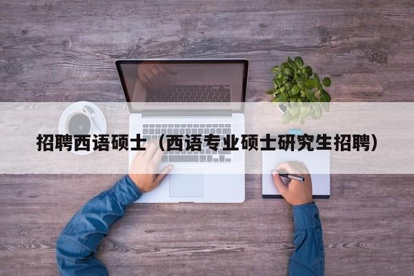 招聘西语硕士（西语专业硕士研究生招聘）-第1张图片-公办高校硕士招聘信息-最新高校硕士招聘信息-公办高校招聘条件