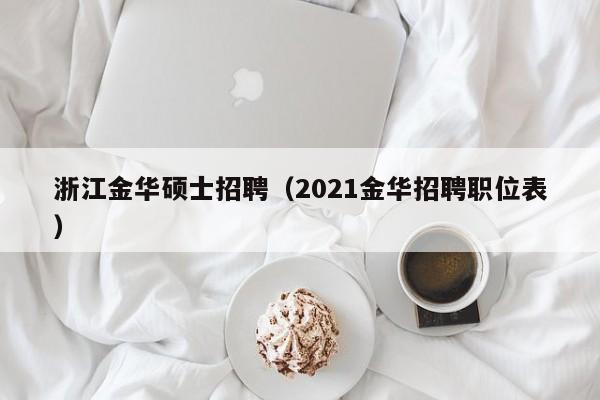 浙江金华硕士招聘（2021金华招聘职位表）-第1张图片-公办高校硕士招聘信息-最新高校硕士招聘信息-公办高校招聘条件