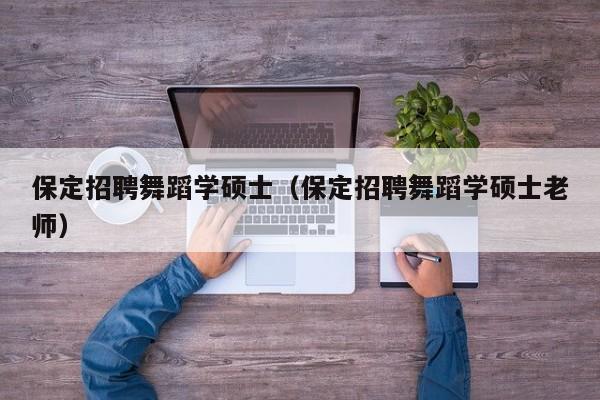 保定招聘舞蹈学硕士（保定招聘舞蹈学硕士老师）-第1张图片-公办高校硕士招聘信息-最新高校硕士招聘信息-公办高校招聘条件