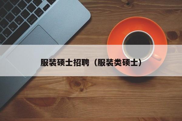 服装硕士招聘（服装类硕士）-第1张图片-公办高校硕士招聘信息-最新高校硕士招聘信息-公办高校招聘条件