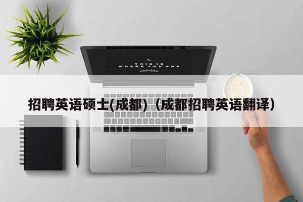 招聘英语硕士(成都)（成都招聘英语翻译）-第1张图片-公办高校硕士招聘信息-最新高校硕士招聘信息-公办高校招聘条件